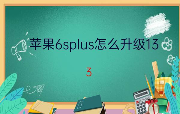 苹果6splus怎么升级13.3.1 苹果6S现在是13的版本，怎么降级10.3？